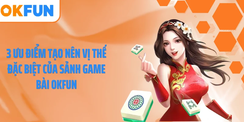 3 ưu điểm tạo nên vị thế đặc biệt của sảnh game bài OKFUN