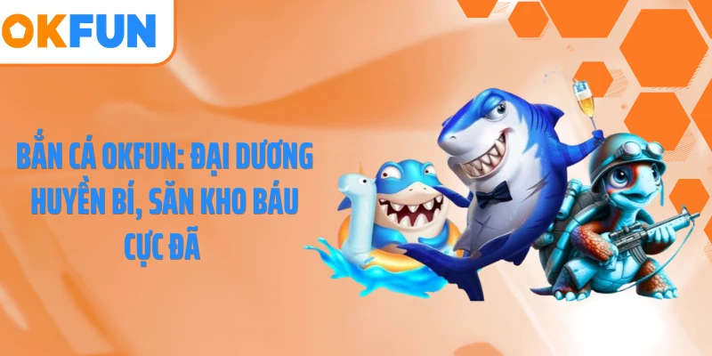 Bắn Cá OKFUN: Đại Dương Huyền Bí, Săn Kho Báu Cực Đã 