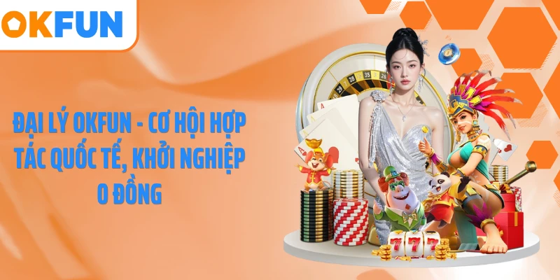 Đại Lý OKFUN - Cơ Hội Hợp Tác Quốc Tế, Khởi Nghiệp 0 Đồng