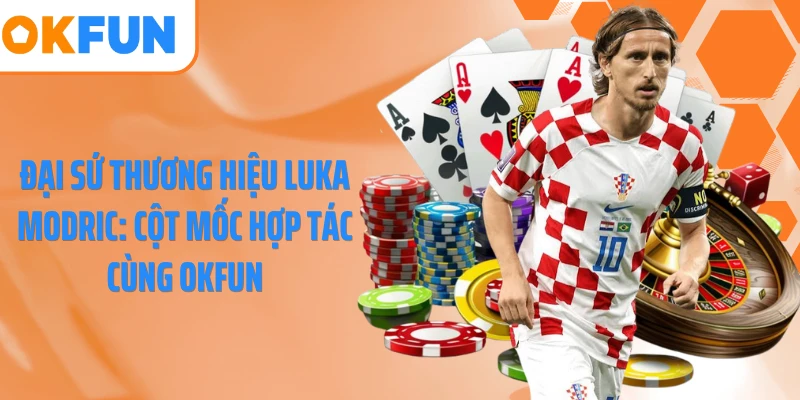 Đại Sứ Thương Hiệu Luka Modric: Cột Mốc Hợp Tác Cùng OKFUN