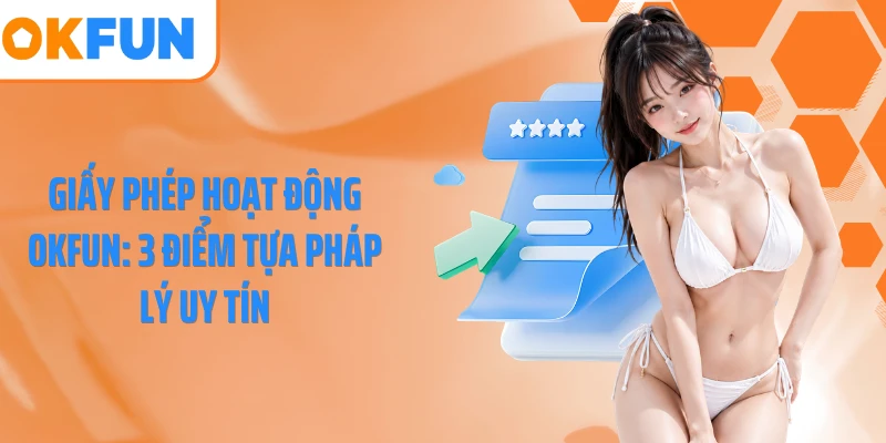Giấy Phép Hoạt Động OKFUN: 3 Điểm Tựa Pháp Lý Uy Tín