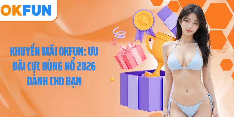 Khuyến Mãi OKFUN: Ưu Đãi Cực Bùng Nổ 2026 Dành Cho Bạn